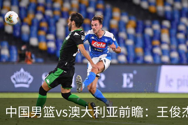 中国男篮vs澳大利亚前瞻：王俊杰徐昕或领衔年轻阵容 杨瀚森无缘大名单